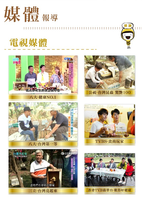 感謝電視媒體報導： 八大－健康NO.1 八大－台灣第一等 三立－台灣亮起來 公視－台灣昆蟲　驚艷100 TVBS－食尚玩家 香港TVB翡翠台－歎得好健康